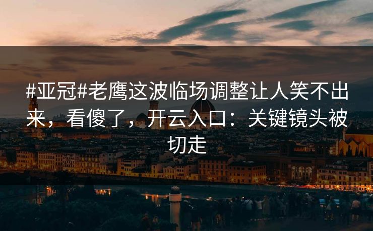 #亚冠#老鹰这波临场调整让人笑不出来，看傻了，开云入口：关键镜头被切走-第1张图片-开云体育官方网站登录 - 用户专属入口