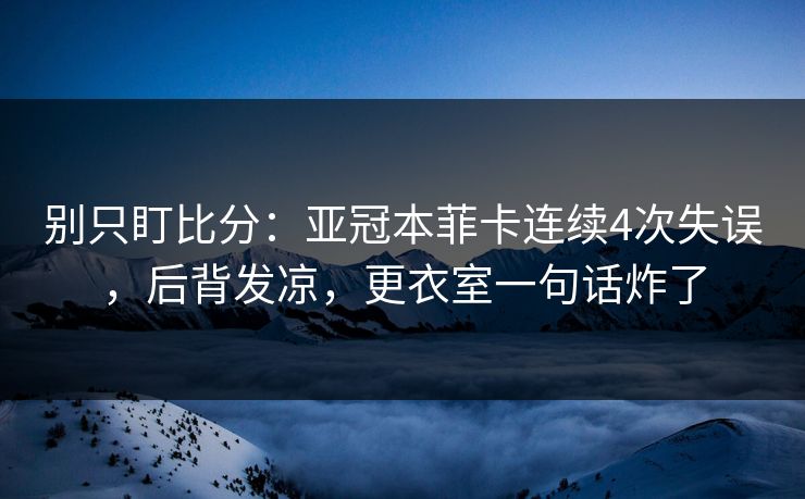 别只盯比分：亚冠本菲卡连续4次失误，后背发凉，更衣室一句话炸了-第1张图片-开云体育官方网站登录 - 用户专属入口