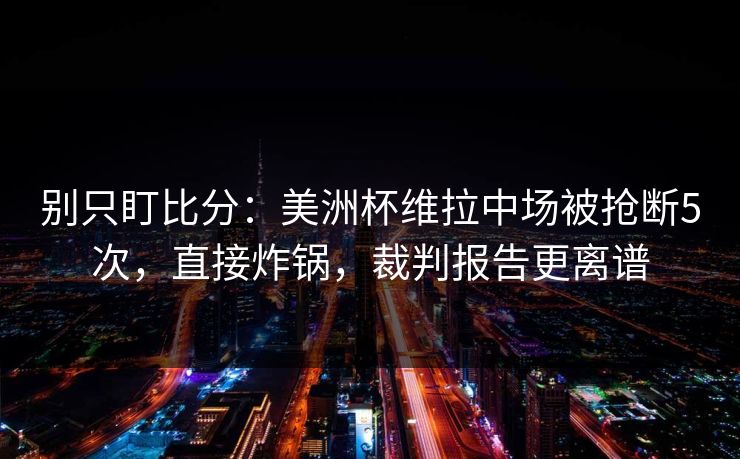 别只盯比分：美洲杯维拉中场被抢断5次，直接炸锅，裁判报告更离谱-第1张图片-开云体育官方网站登录 - 用户专属入口