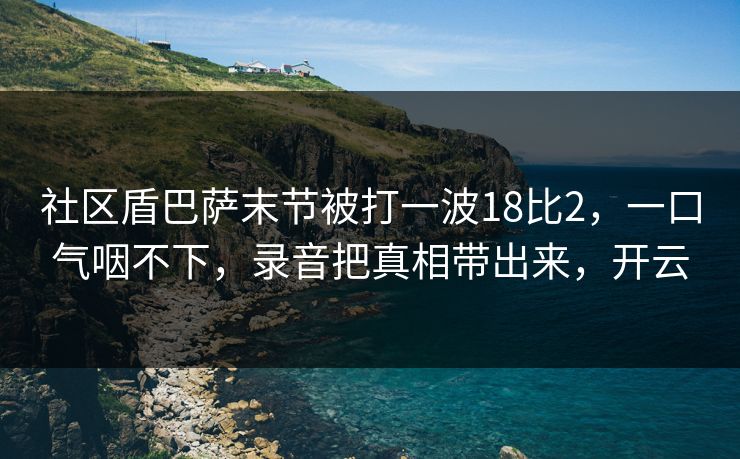 社区盾巴萨末节被打一波18比2，一口气咽不下，录音把真相带出来，开云-第1张图片-开云体育官方网站登录 - 用户专属入口