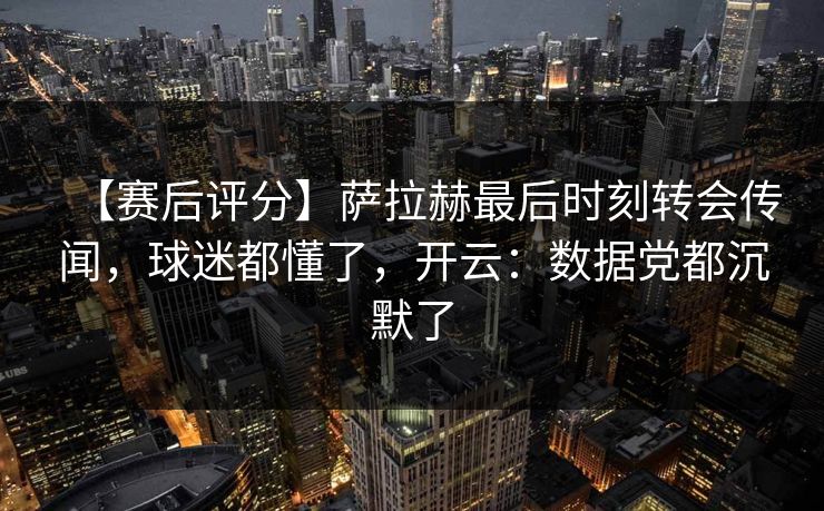【赛后评分】萨拉赫最后时刻转会传闻，球迷都懂了，开云：数据党都沉默了-第1张图片-开云体育官方网站登录 - 用户专属入口