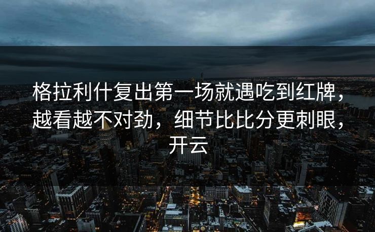 格拉利什复出第一场就遇吃到红牌，越看越不对劲，细节比比分更刺眼，开云-第1张图片-开云体育官方网站登录 - 用户专属入口