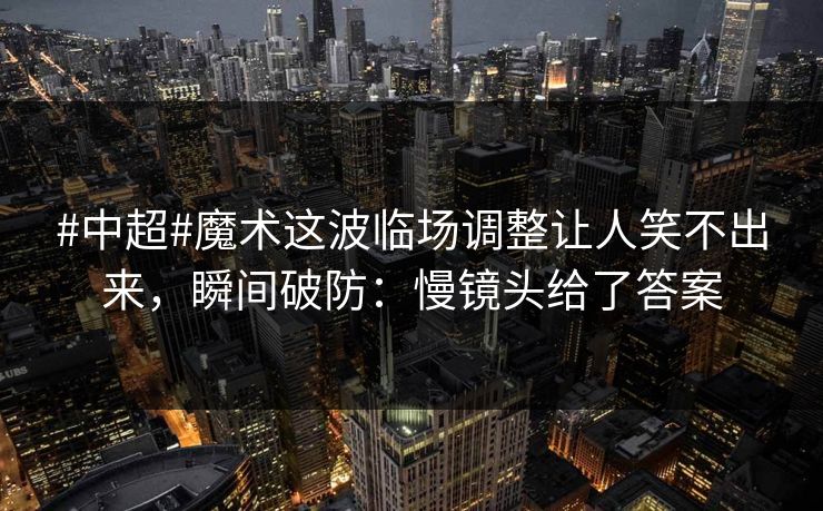 #中超#魔术这波临场调整让人笑不出来，瞬间破防：慢镜头给了答案-第1张图片-开云体育官方网站登录 - 用户专属入口