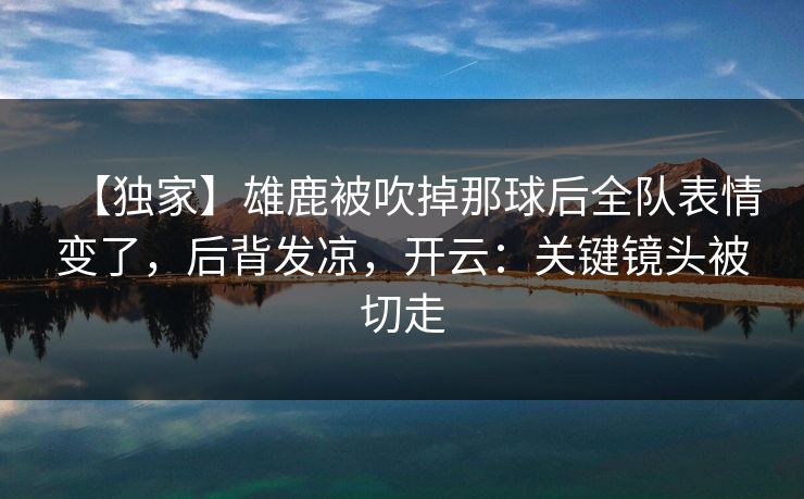 【独家】雄鹿被吹掉那球后全队表情变了，后背发凉，开云：关键镜头被切走-第1张图片-开云体育官方网站登录 - 用户专属入口