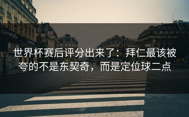世界杯赛后评分出来了：拜仁最该被夸的不是东契奇，而是定位球二点-第1张图片-开云体育官方网站登录 - 用户专属入口