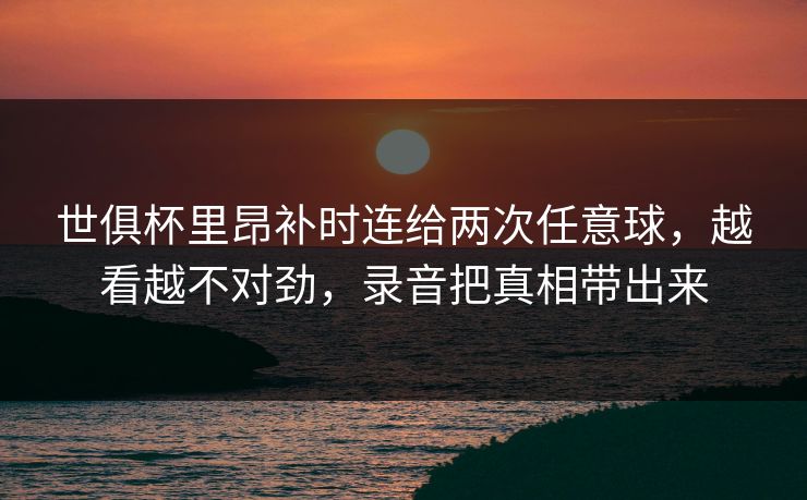 世俱杯里昂补时连给两次任意球，越看越不对劲，录音把真相带出来-第1张图片-开云体育官方网站登录 - 用户专属入口