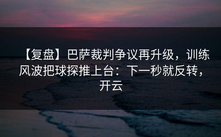 【复盘】巴萨裁判争议再升级，训练风波把球探推上台：下一秒就反转，开云-第1张图片-开云体育官方网站登录 - 用户专属入口