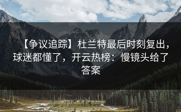 【争议追踪】杜兰特最后时刻复出，球迷都懂了，开云热榜：慢镜头给了答案-第1张图片-开云体育官方网站登录 - 用户专属入口