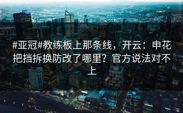 #亚冠#教练板上那条线，开云：申花把挡拆换防改了哪里？官方说法对不上-第1张图片-开云体育官方网站登录 - 用户专属入口