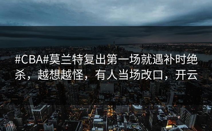 #CBA#莫兰特复出第一场就遇补时绝杀，越想越怪，有人当场改口，开云-第1张图片-开云体育官方网站登录 - 用户专属入口