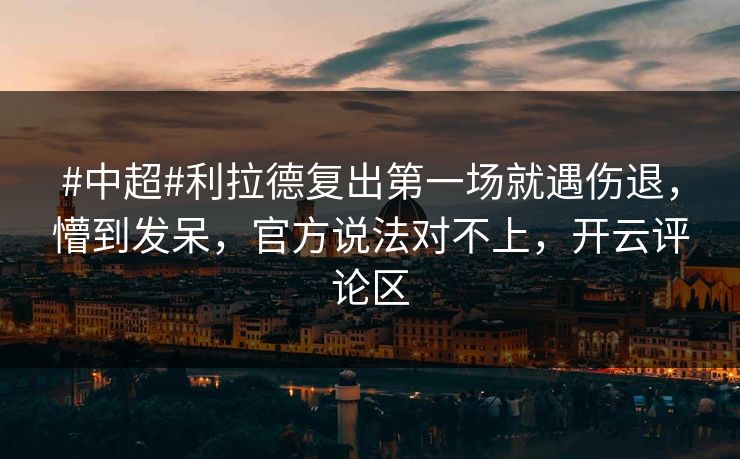 #中超#利拉德复出第一场就遇伤退，懵到发呆，官方说法对不上，开云评论区-第1张图片-开云体育官方网站登录 - 用户专属入口