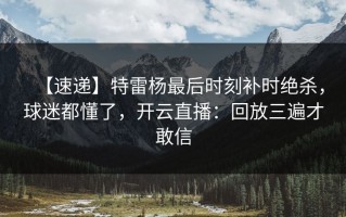 【速递】特雷杨最后时刻补时绝杀，球迷都懂了，开云直播：回放三遍才敢信