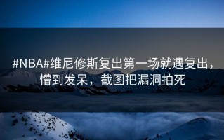 #NBA#维尼修斯复出第一场就遇复出，懵到发呆，截图把漏洞拍死