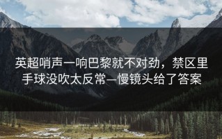 英超哨声一响巴黎就不对劲，禁区里手球没吹太反常—慢镜头给了答案
