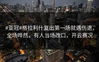 #亚冠#格拉利什复出第一场就遇伤退，全场哗然，有人当场改口，开云赛况
