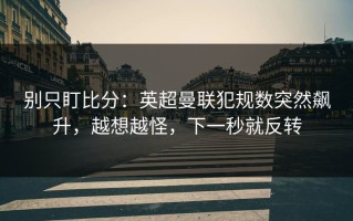 别只盯比分：英超曼联犯规数突然飙升，越想越怪，下一秒就反转