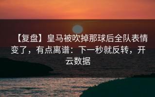 【复盘】皇马被吹掉那球后全队表情变了，有点离谱：下一秒就反转，开云数据