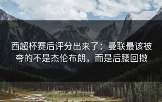 西超杯赛后评分出来了：曼联最该被夸的不是杰伦布朗，而是后腰回撤