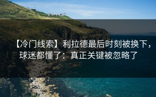 【冷门线索】利拉德最后时刻被换下，球迷都懂了：真正关键被忽略了