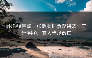 #NBA#曼联一张截图把争议讲清：三分9中0，有人当场改口
