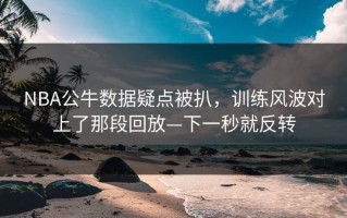 NBA公牛数据疑点被扒，训练风波对上了那段回放—下一秒就反转