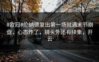 #欧冠#伦纳德复出第一场就遇末节崩盘，心态炸了，镜头外还有续集，开云
