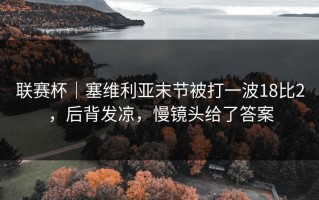 联赛杯｜塞维利亚末节被打一波18比2，后背发凉，慢镜头给了答案