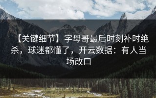 【关键细节】字母哥最后时刻补时绝杀，球迷都懂了，开云数据：有人当场改口
