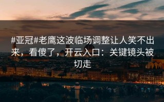 #亚冠#老鹰这波临场调整让人笑不出来，看傻了，开云入口：关键镜头被切走