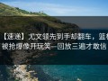 【速递】尤文领先到手却翻车，篮板被抢爆像开玩笑—回放三遍才敢信