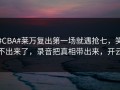 #CBA#莱万复出第一场就遇抢七，笑不出来了，录音把真相带出来，开云