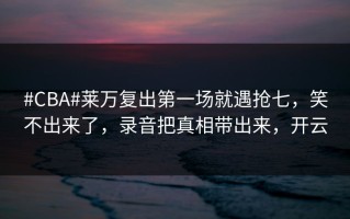 #CBA#莱万复出第一场就遇抢七，笑不出来了，录音把真相带出来，开云