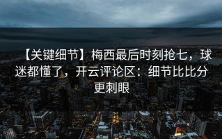 【关键细节】梅西最后时刻抢七，球迷都懂了，开云评论区：细节比比分更刺眼