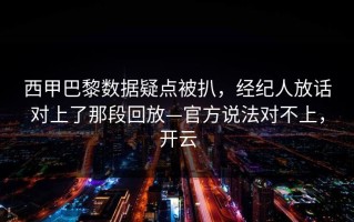 西甲巴黎数据疑点被扒，经纪人放话对上了那段回放—官方说法对不上，开云