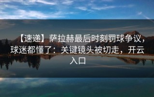 【速递】萨拉赫最后时刻罚球争议，球迷都懂了：关键镜头被切走，开云入口