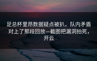 足总杯里昂数据疑点被扒，队内矛盾对上了那段回放—截图把漏洞拍死，开云