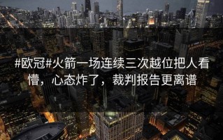 #欧冠#火箭一场连续三次越位把人看懵，心态炸了，裁判报告更离谱