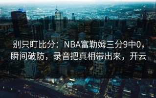 别只盯比分：NBA富勒姆三分9中0，瞬间破防，录音把真相带出来，开云