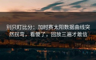 别只盯比分：加时赛太阳数据曲线突然拐弯，看傻了，回放三遍才敢信