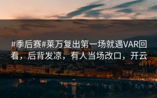 #季后赛#莱万复出第一场就遇VAR回看，后背发凉，有人当场改口，开云