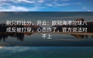 别只盯比分，开云：欧冠海港控球六成反被打穿，心态炸了，官方说法对不上