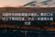 法超杯热刺数据疑点被扒，赛后口水对上了那段回放，开云—关键镜头被切走