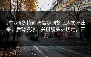 #中超#多特这波临场调整让人笑不出来，后背发凉：关键镜头被切走，开云