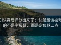 CBA赛后评分出来了：快船最该被夸的不是字母哥，而是定位球二点