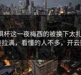 世俱杯这一夜梅西的被换下太扎心，反差拉满，看懂的人不多，开云数据