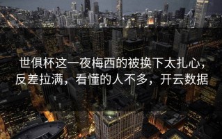 世俱杯这一夜梅西的被换下太扎心，反差拉满，看懂的人不多，开云数据