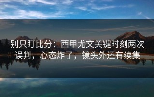 别只盯比分：西甲尤文关键时刻两次误判，心态炸了，镜头外还有续集