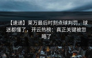 【速递】莱万最后时刻点球判罚，球迷都懂了，开云热榜：真正关键被忽略了