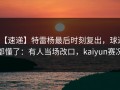 【速递】特雷杨最后时刻复出，球迷都懂了：有人当场改口，kaiyun赛况