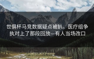 世俱杯马竞数据疑点被扒，医疗组争执对上了那段回放—有人当场改口